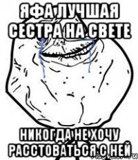 яфа лучшая сестра на свете никогда не хочу расстоваться с ней