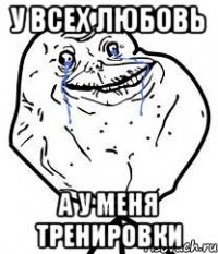 у всех любовь а у меня тренировки