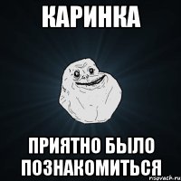 Каринка приятно было познакомиться