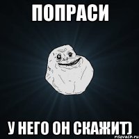 Попраси у него он скажит)