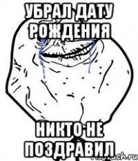 Убрал дату рождения никто не поздравил
