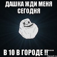 дашка жди меня сегодня в 10 в городе !!***