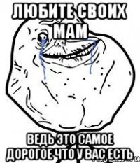Любите своих мам Ведь это самое дорогое что у вас есть