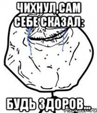 Чихнул,сам себе сказал: Будь здоров...