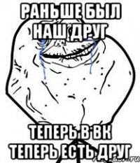 раньше был наш друг теперь в вк теперь есть друг