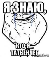 Я знаю, кто я... Татьенчег