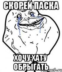 скорей паска хочу хату обрыгать