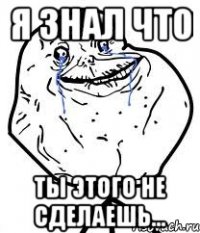 Я знал что Ты этого не сделаешь...