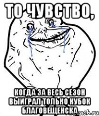 то чувство, когда за весь сезон выиграл только кубок Благовещенска