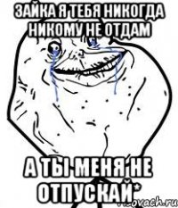 Зайка я тебя никогда никому не отдам А ты меня не отпускай*