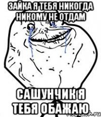 Зайка я тебя никогда никому не отдам Сашунчик я тебя обажаю