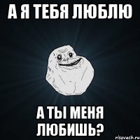 А я Тебя люблю а ты меня любишь?