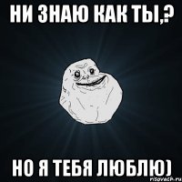 ни знаю как ты,? Но я тебя люблю)