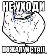 не уходи пожалуйста((
