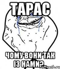 Тарас чому вони так із нами?..