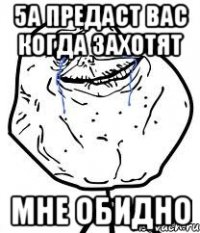 5А предаст вас Когда захотят МНЕ ОБИДНО