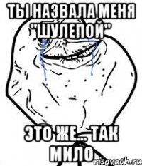 ты назвала меня "шулепой" это же... так мило