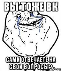 Вы тоже Вк Сами отвечаете на свои вопросы?