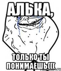Алька, ТОЛЬКО ТЫ ПОНИМАЕШЬ(((