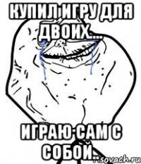 купил игру для двоих.... играю сам с собой..