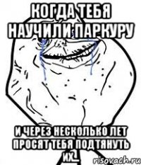 Когда тебя научили паркуру И через несколько лет просят тебя подтянуть их...