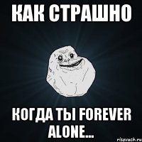 Как страшно когда ты Forever alone...