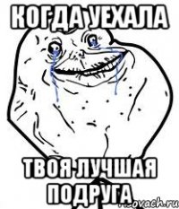 Когда уехала Твоя лучшая подруга