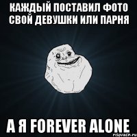 каждый поставил фото свой девушки или парня а я forever alone