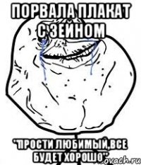 Порвала плакат с Зейном "Прости любимый,все будет хорошо"
