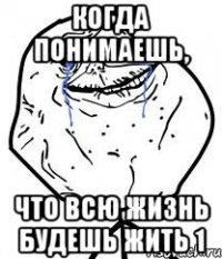 Когда понимаешь, что всю жизнь будешь жить 1