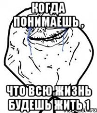 Когда понимаешь , что всю жизнь будешь жить 1