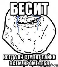 Бесит когда он ставит лайки всем, кроме тебя