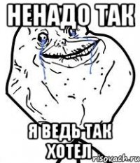 Ненадо так Я ведь так хотел