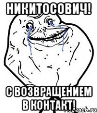 Никитосович! С возвращением в контакт!