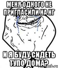 меня одного не пригласили на нг и я буду сидеть тупо дома?