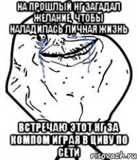 на прошлый НГ загадал желание, чтобы наладилась личная жизнь Встречаю этот НГ за компом играя в циву по сети