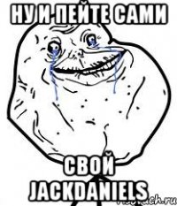 Ну и пейте сами свой JackDaniels