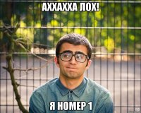 АХХАХХА лох! я номер 1