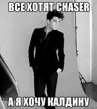 все хотят chaser а я хочу калдину