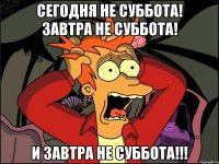 Сегодня не суббота! Завтра не суббота! И завтра не суббота!!!