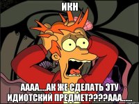 ИКН АААА....ак же сделать эту идиотский предмет????ААА......