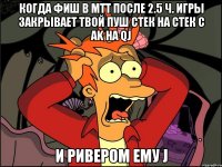 Когда фиш в MTT после 2.5 ч. игры закрывает твой пуш стек на стек с AK на QJ и ривером ему J