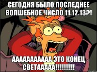 сегодня было последнее волшебное число 11.12.13?! ааааааааааа это конец светааааа!!!!!!!!!!