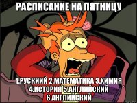 РАСПИСАНИЕ НА ПЯТНИЦУ 1.РУСКИИЙ 2.МАТЕМАТИКА 3.ХИМИЯ 4.ИСТОРИЯ 5.АНГЛИЙСКИЙ 6.АНГЛИЙСКИЙ