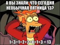 А вы знали, что сегодня необычная пятница 13? 1+3+1+2+2+0+1+3 = 13