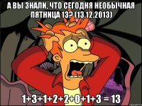 А вы знали, что сегодня необычная пятница 13? (13.12.2013) 1+3+1+2+2+0+1+3 = 13