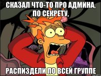 сказал что-то про админа, по секрету, распиздели по всей группе