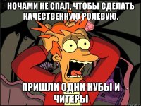 ночами не спал, чтобы сделать качественную ролевую, пришли одни нубы и читеры