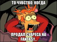 То чувство, когда продал Суареса на Fantasy..