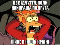 це відчуття, коли найкраща подруга живе в іншій країні